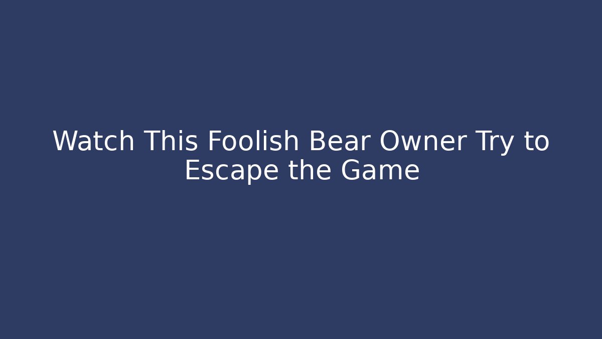 Watch This Foolish Bear Owner Try to Escape the Game