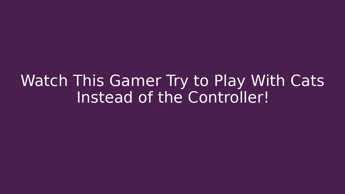 Watch This Gamer Try to Play With Cats Instead of the Controller!
