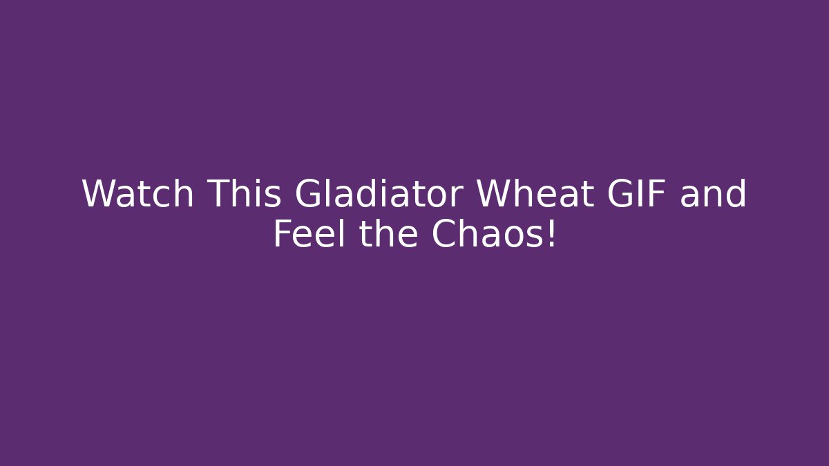 Watch This Gladiator Wheat GIF and Feel the Chaos!