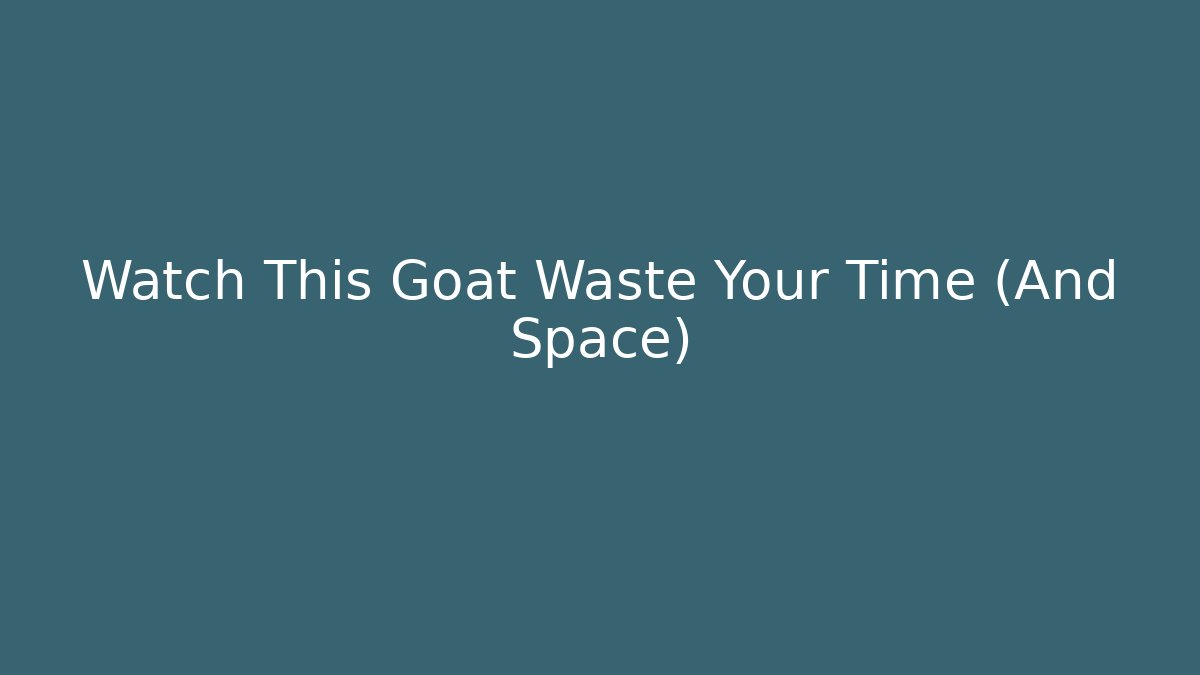Watch This Goat Waste Your Time (And Space)