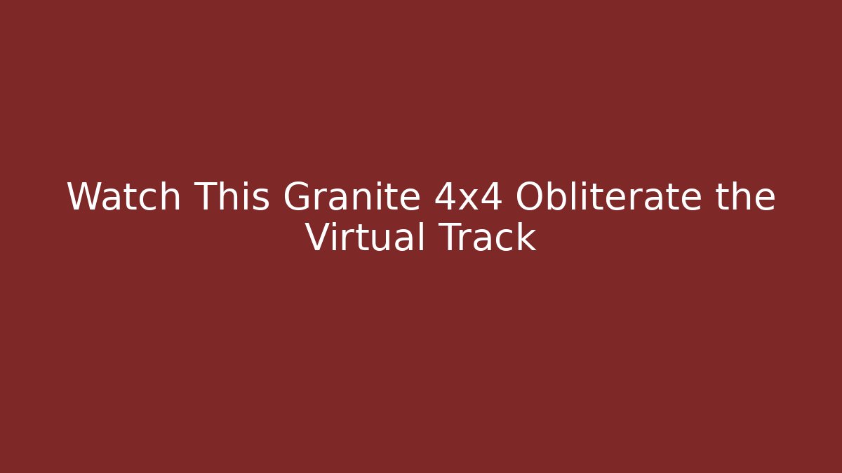 Watch This Granite 4x4 Obliterate the Virtual Track