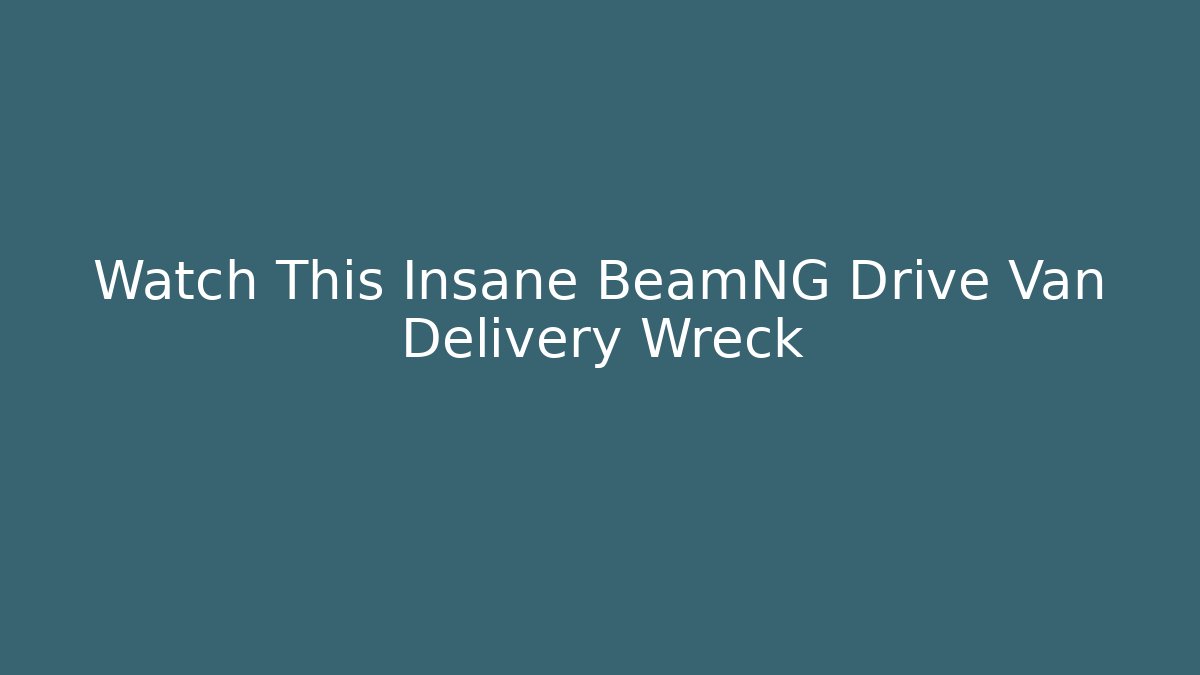 Watch This Insane BeamNG Drive Van Delivery Wreck