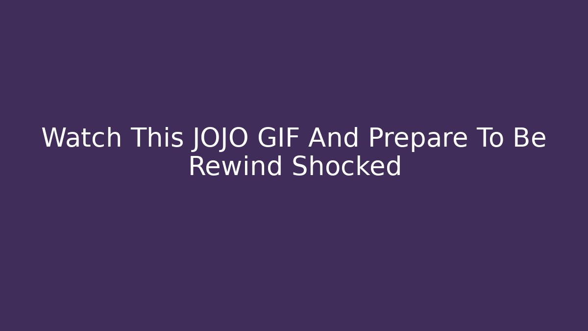 Watch This JOJO GIF And Prepare To Be Rewind Shocked