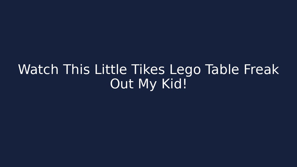 Watch This Little Tikes Lego Table Freak Out My Kid!
