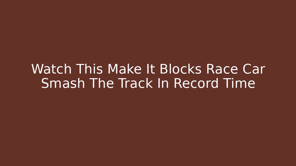 Watch This Make It Blocks Race Car Smash The Track In Record Time
