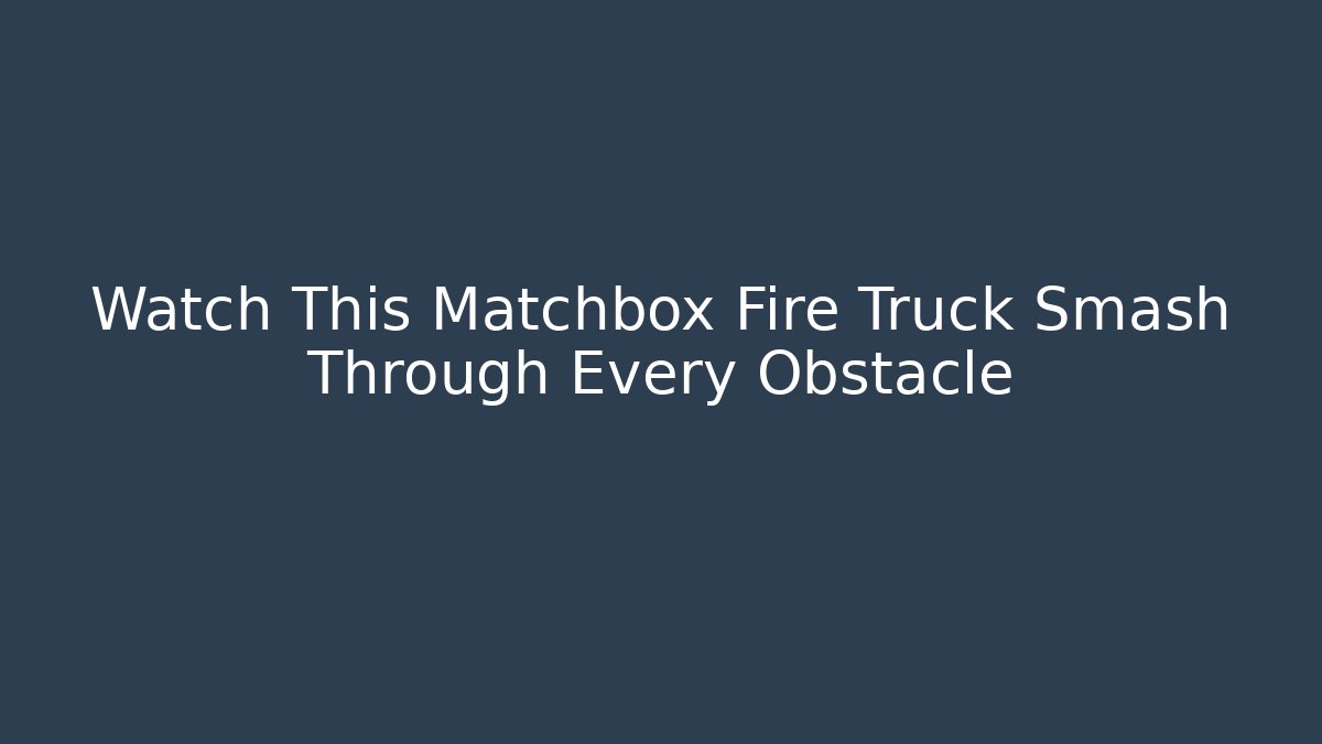 Watch This Matchbox Fire Truck Smash Through Every Obstacle