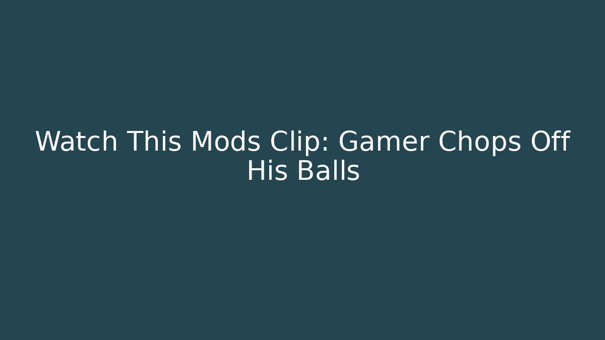 Watch This Mods Clip: Gamer Chops Off His Balls - Create More Assets