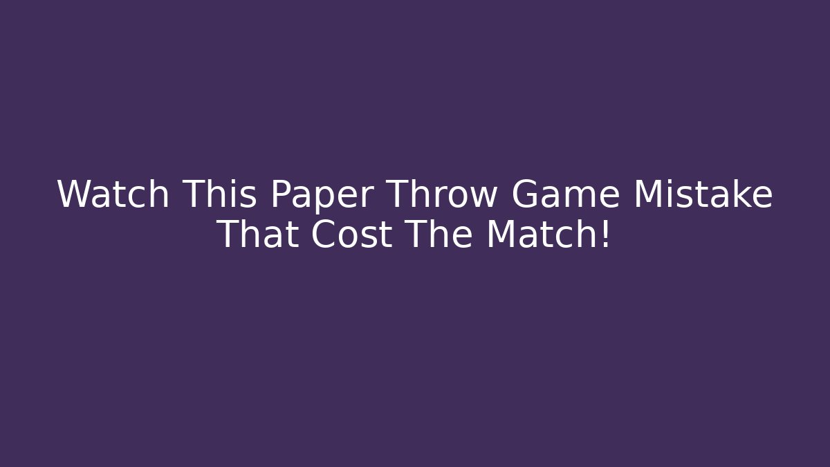 Watch This Paper Throw Game Mistake That Cost The Match!