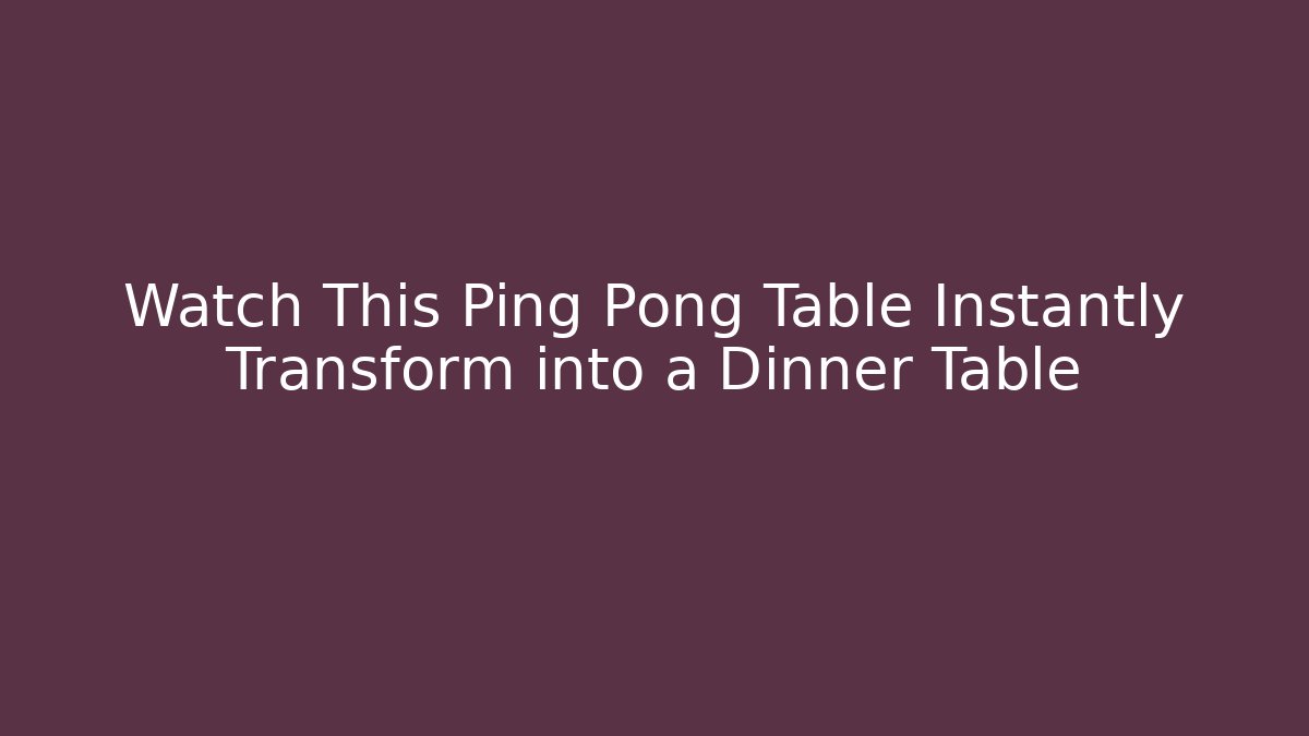Watch This Ping Pong Table Instantly Transform into a Dinner Table