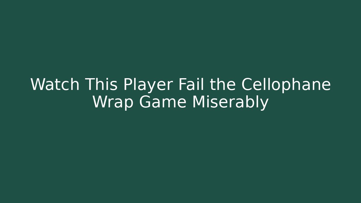 Watch This Player Fail the Cellophane Wrap Game Miserably
