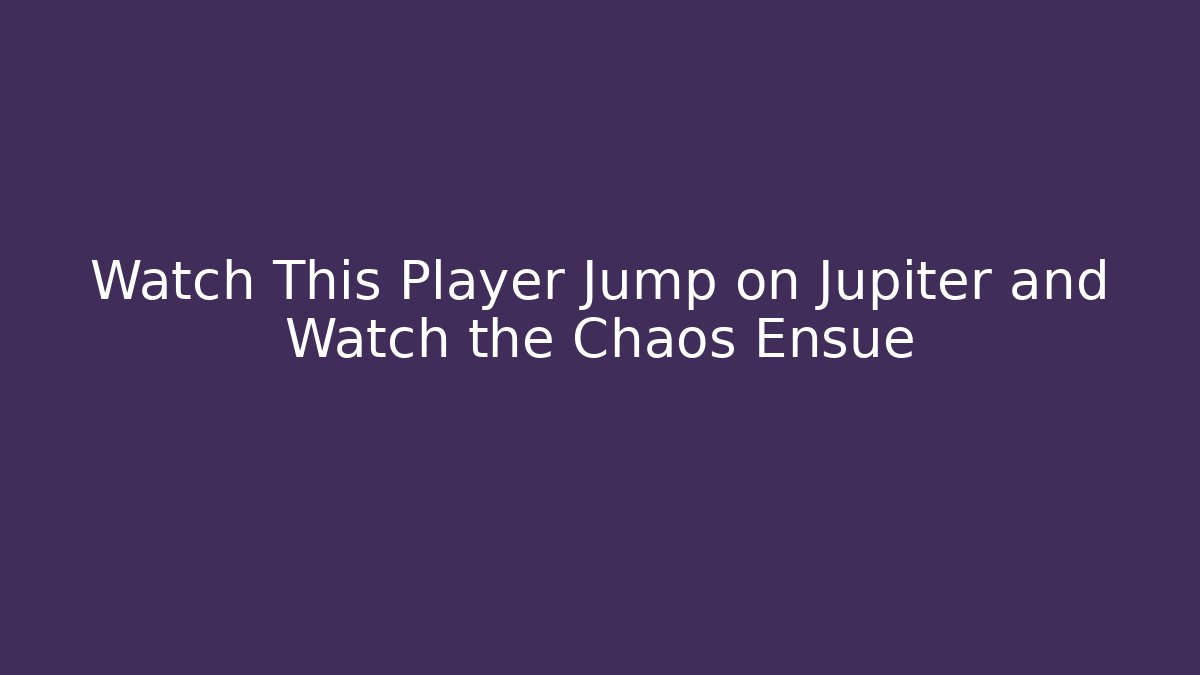 Watch This Player Jump on Jupiter and Watch the Chaos Ensue