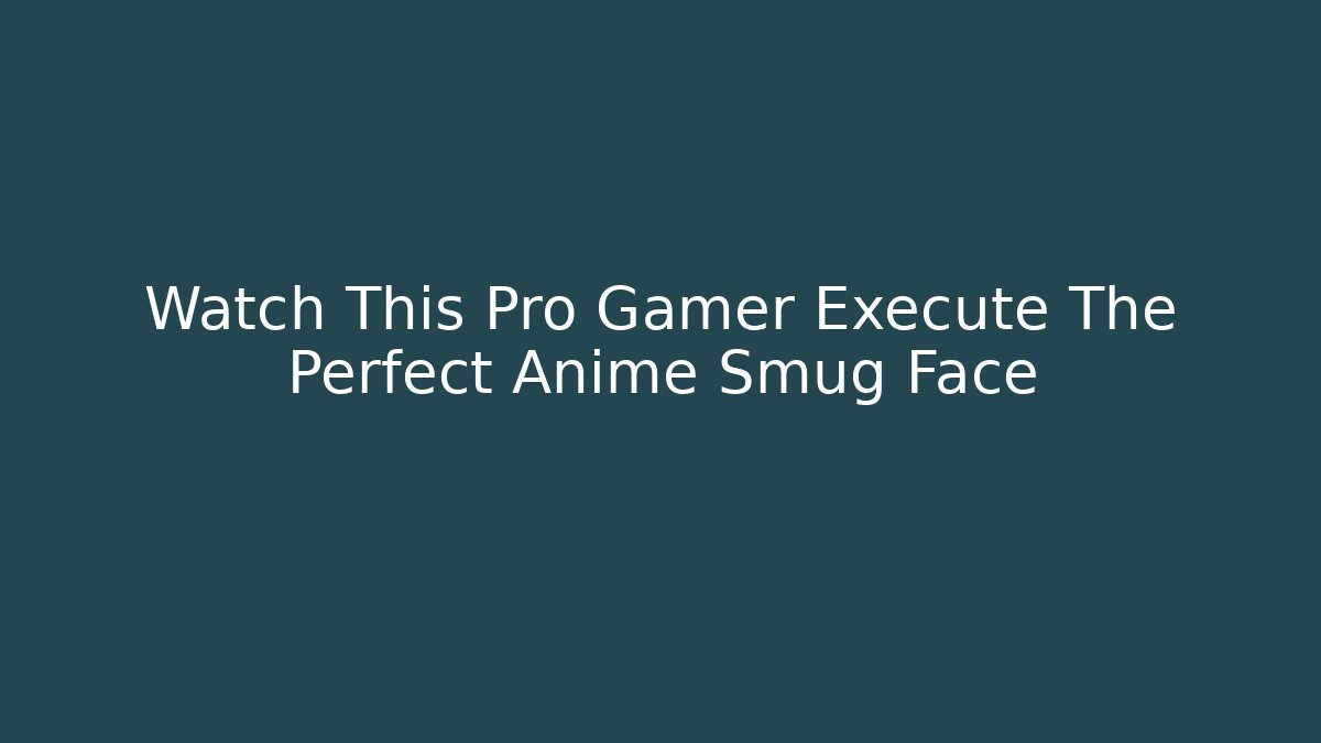 Watch This Pro Gamer Execute The Perfect Anime Smug Face - Create More Assets