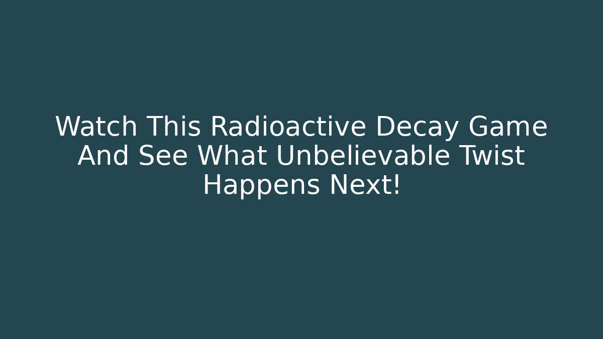 Watch This Radioactive Decay Game And See What Unbelievable Twist Happens Next!
