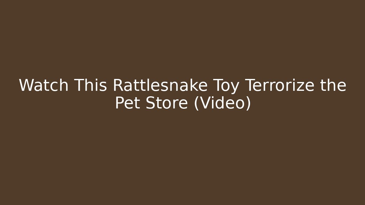 Watch This Rattlesnake Toy Terrorize the Pet Store (Video)