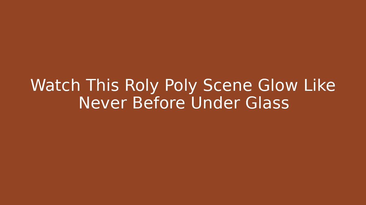 Watch This Roly Poly Scene Glow Like Never Before Under Glass