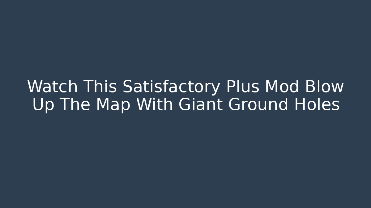 Watch This Satisfactory Plus Mod Blow Up The Map With Giant Ground Holes