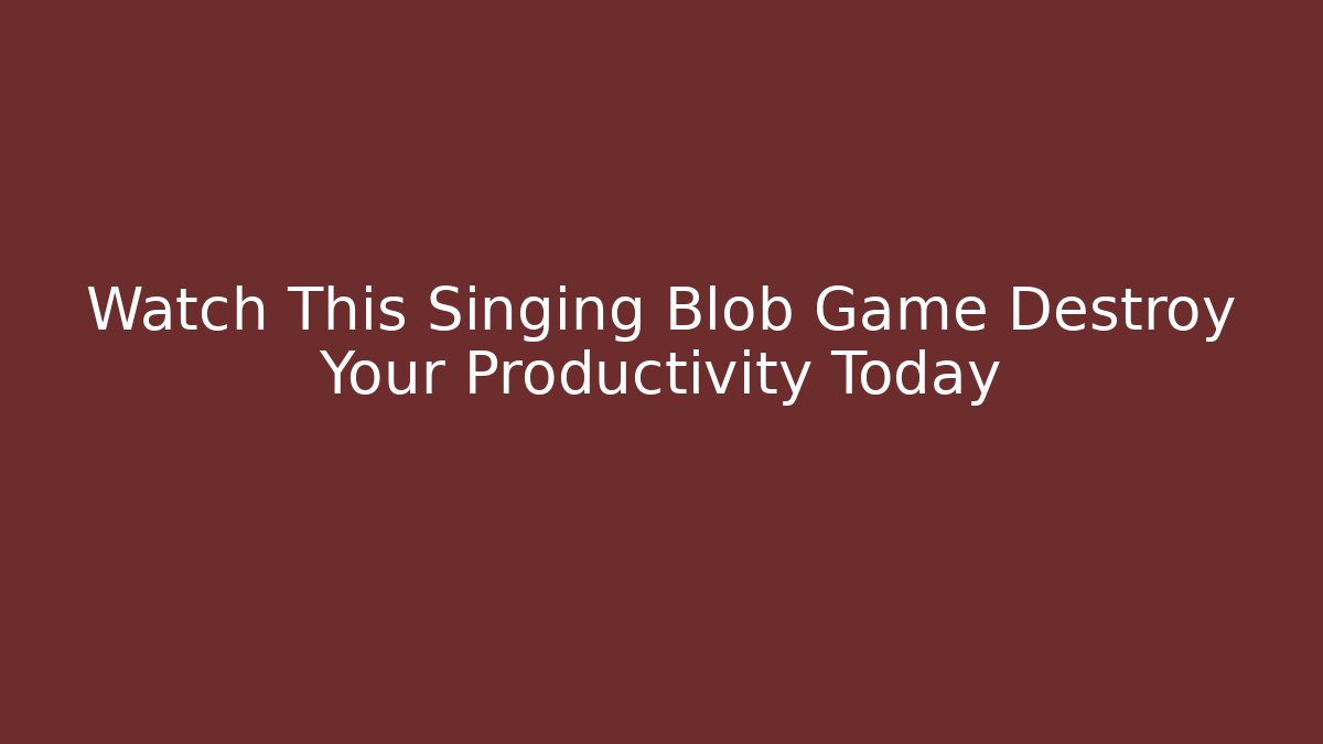 Watch This Singing Blob Game Destroy Your Productivity Today