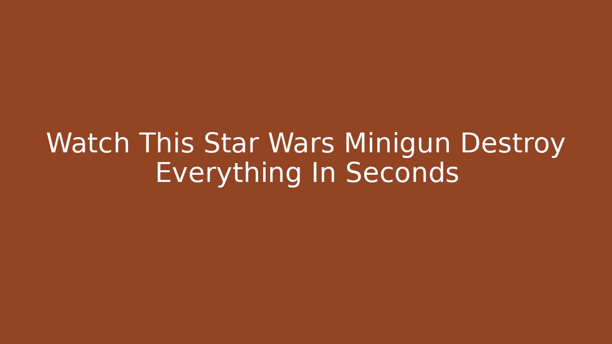 Watch This Star Wars Minigun Destroy Everything In Seconds