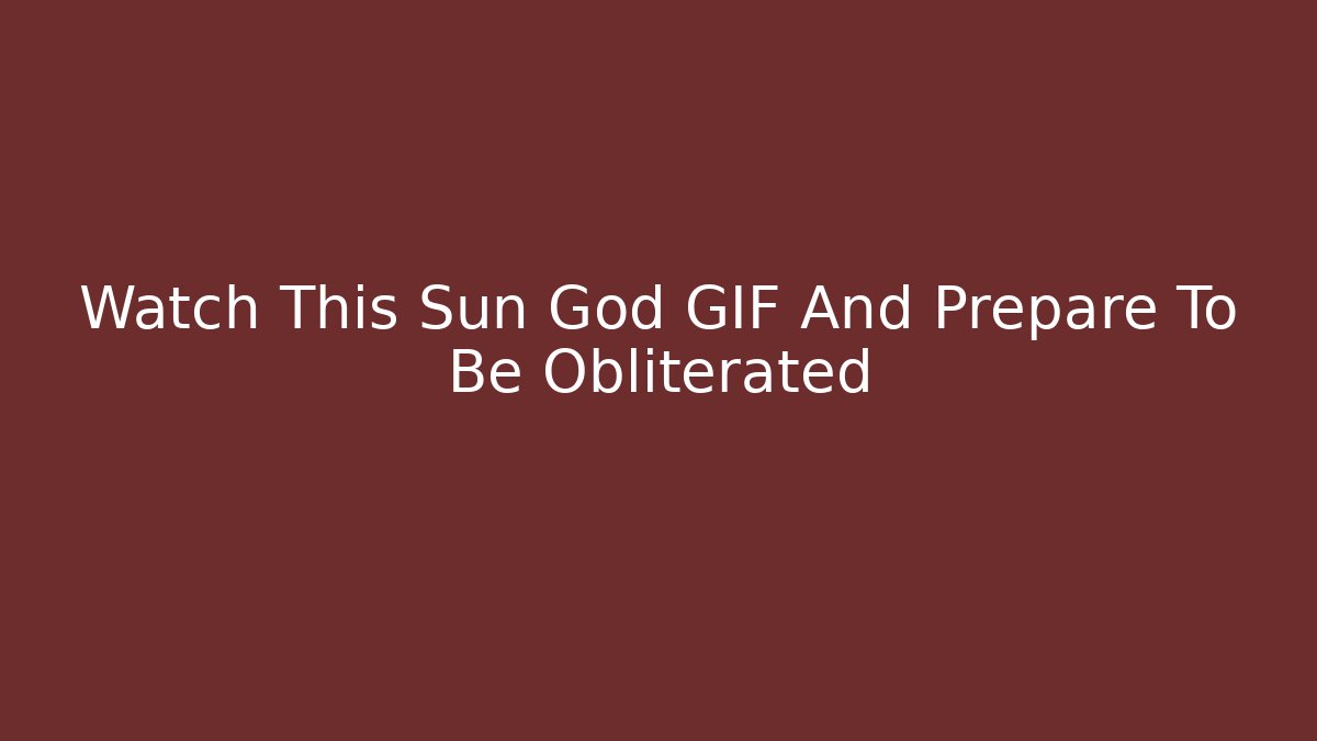 Watch This Sun God GIF And Prepare To Be Obliterated