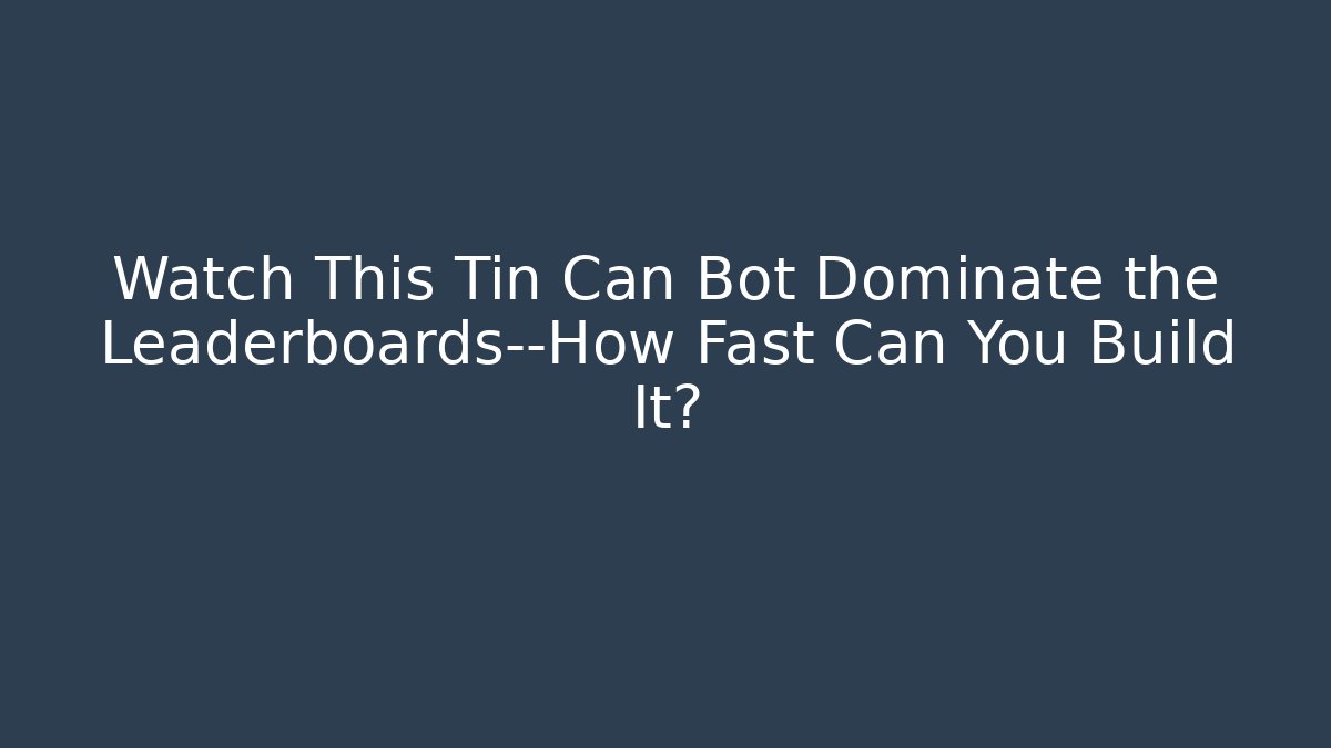 Watch This Tin Can Bot Dominate the Leaderboards—How Fast Can You Build It?