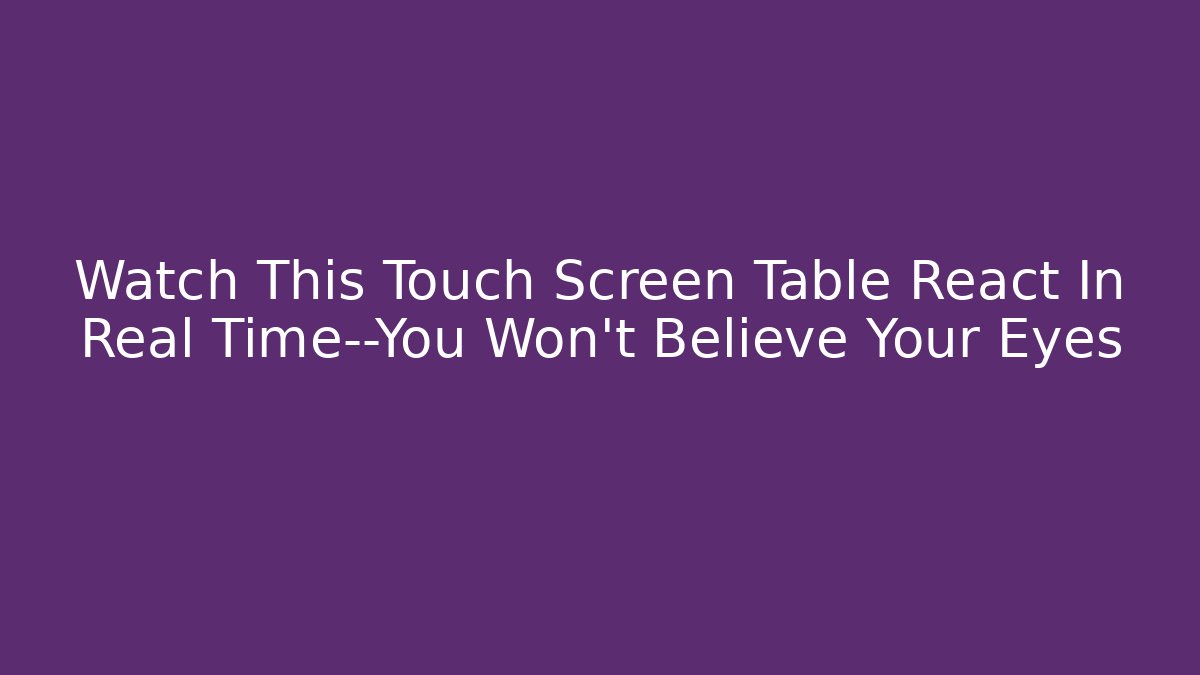 Watch This Touch Screen Table React In Real Time—You Won’t Believe Your Eyes - Create More Assets
