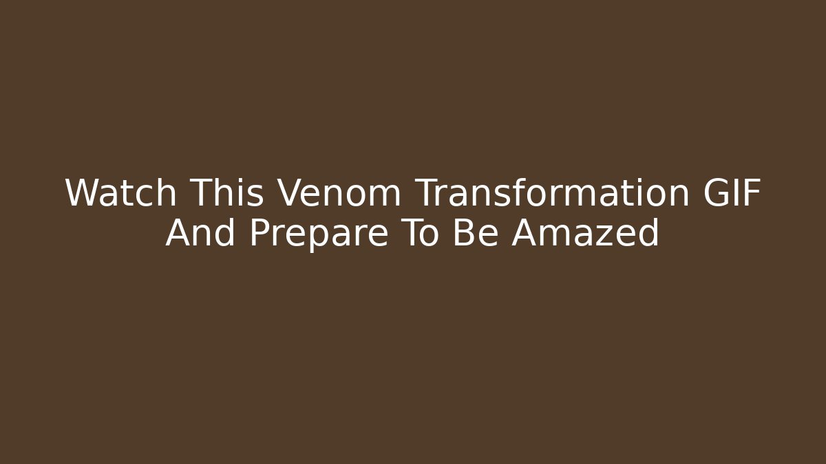 Watch This Venom Transformation GIF And Prepare To Be Amazed