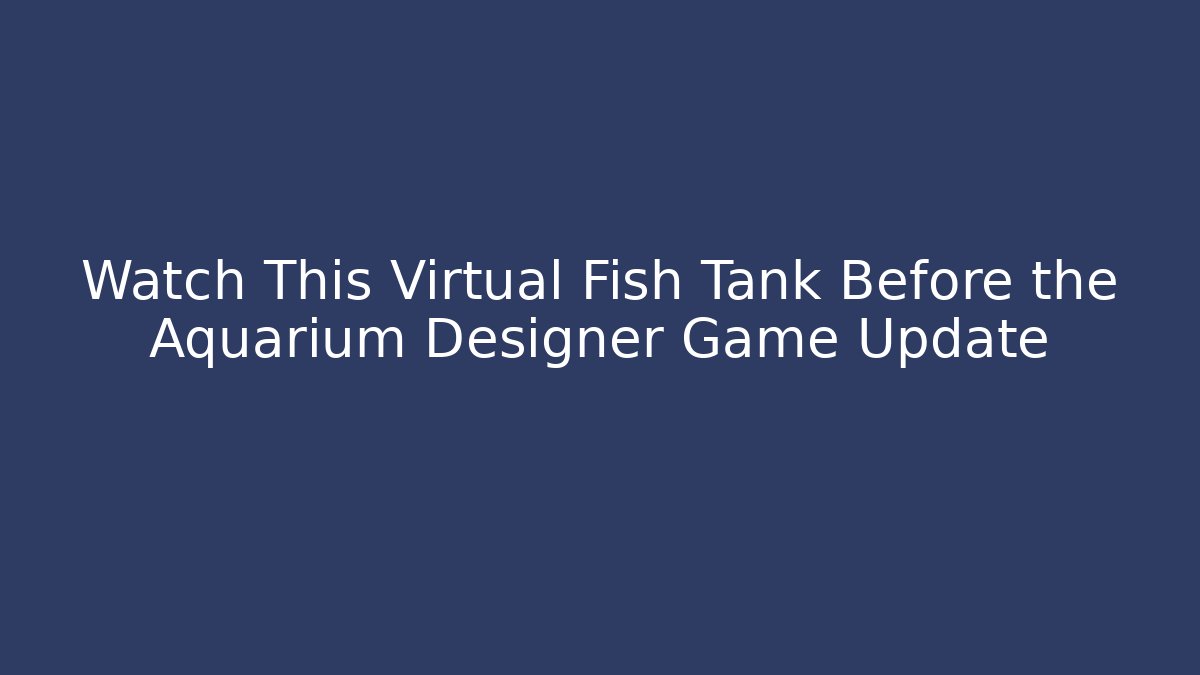 Watch This Virtual Fish Tank Before the Aquarium Designer Game Update