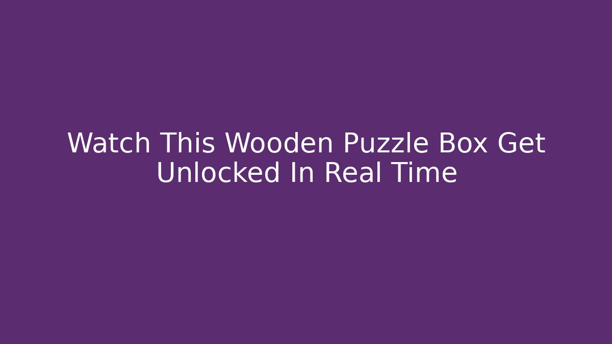 Watch This Wooden Puzzle Box Get Unlocked In Real Time