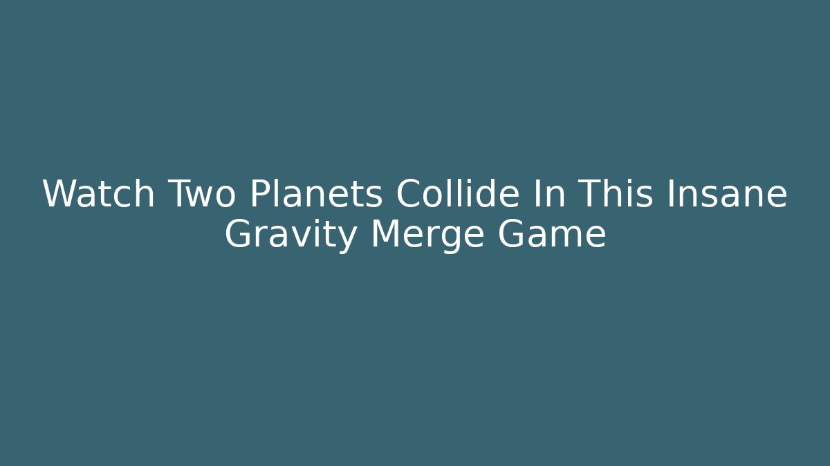 Watch Two Planets Collide In This Insane Gravity Merge Game - Create More Assets