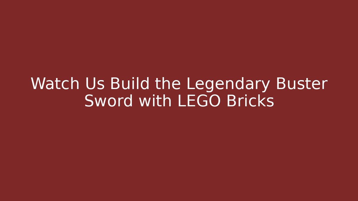 Watch Us Build the Legendary Buster Sword with LEGO Bricks