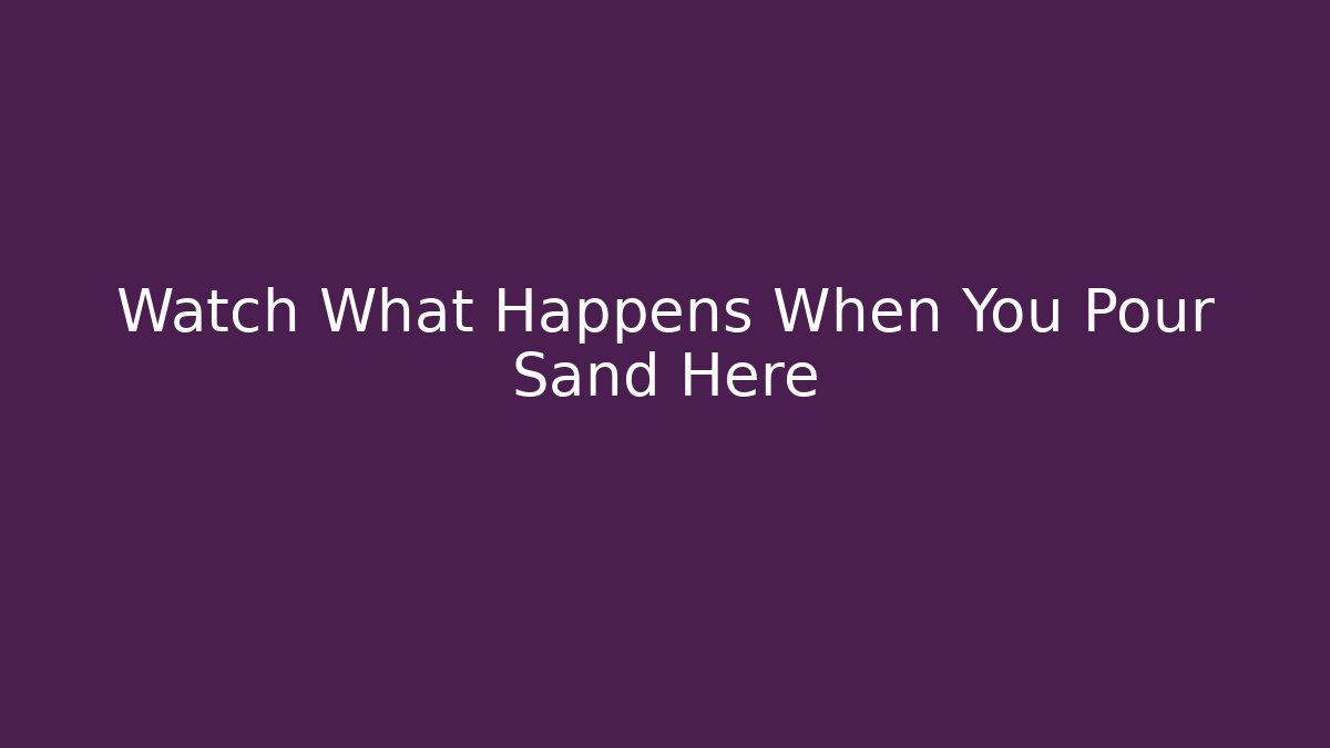 Watch What Happens When You Pour Sand Here