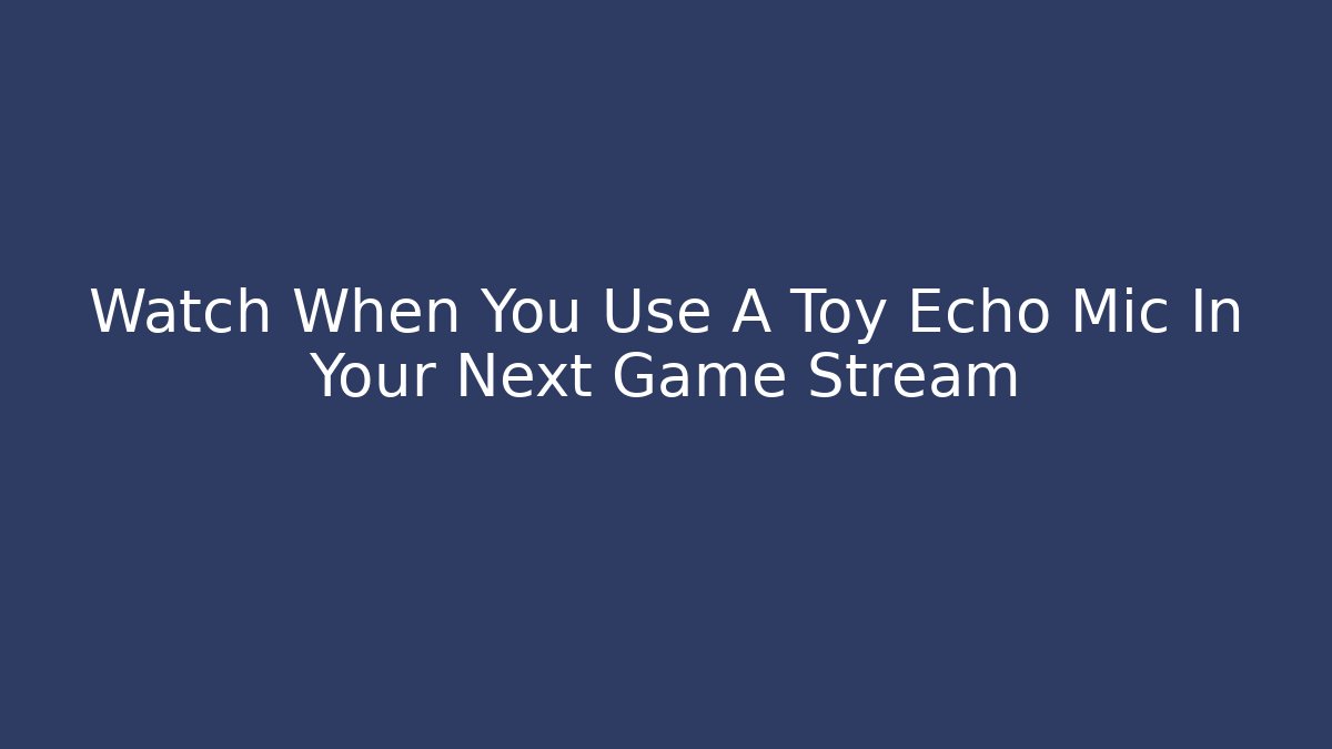 Watch When You Use A Toy Echo Mic In Your Next Game Stream