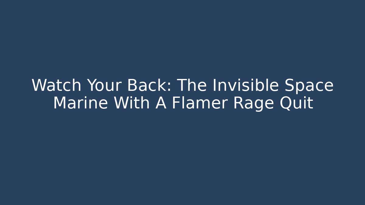 Watch Your Back: The Invisible Space Marine With A Flamer Rage Quit