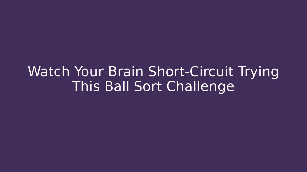 Watch Your Brain Short-Circuit Trying This Ball Sort Challenge