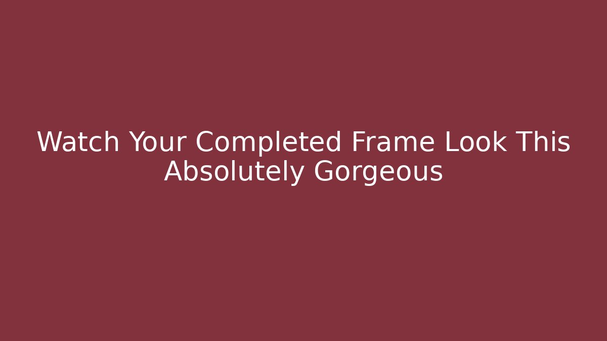 Watch Your Completed Frame Look This Absolutely Gorgeous