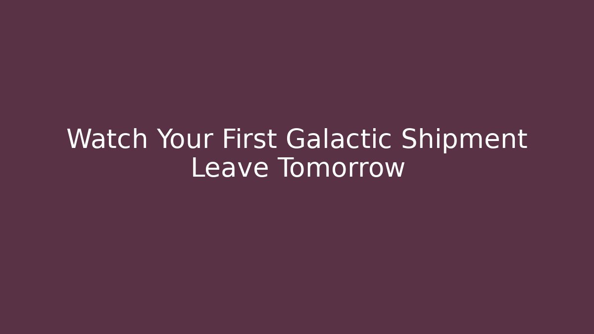 Watch Your First Galactic Shipment Leave Tomorrow