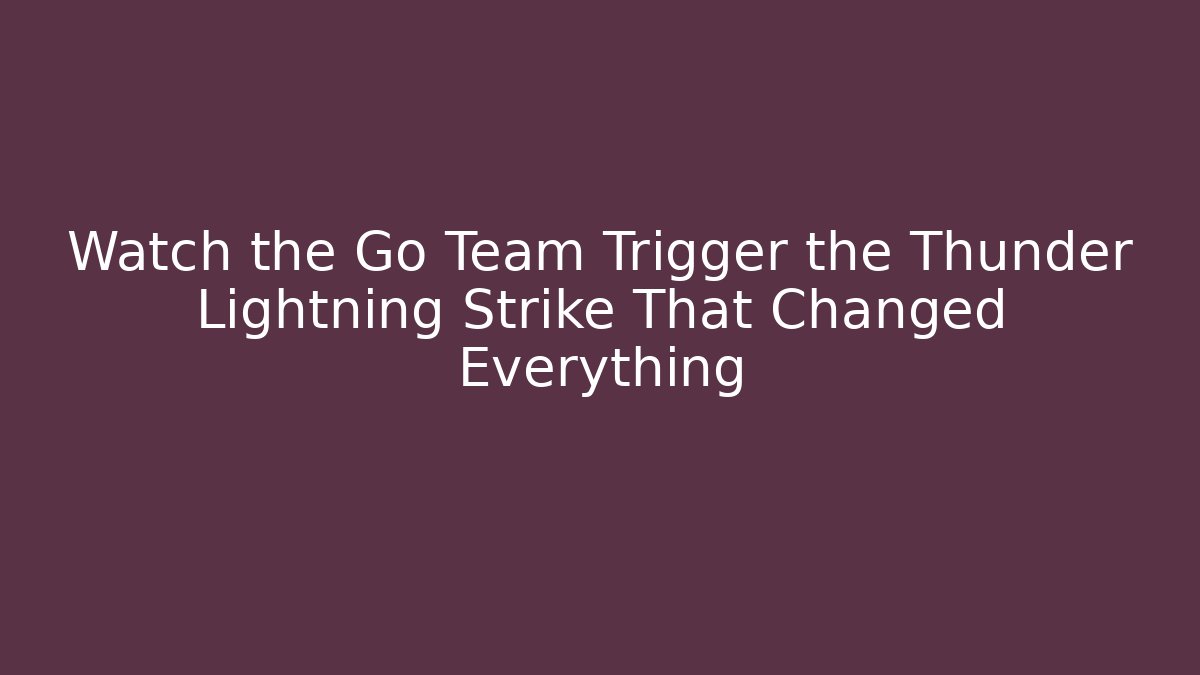 Watch the Go Team Trigger the Thunder Lightning Strike That Changed Everything
