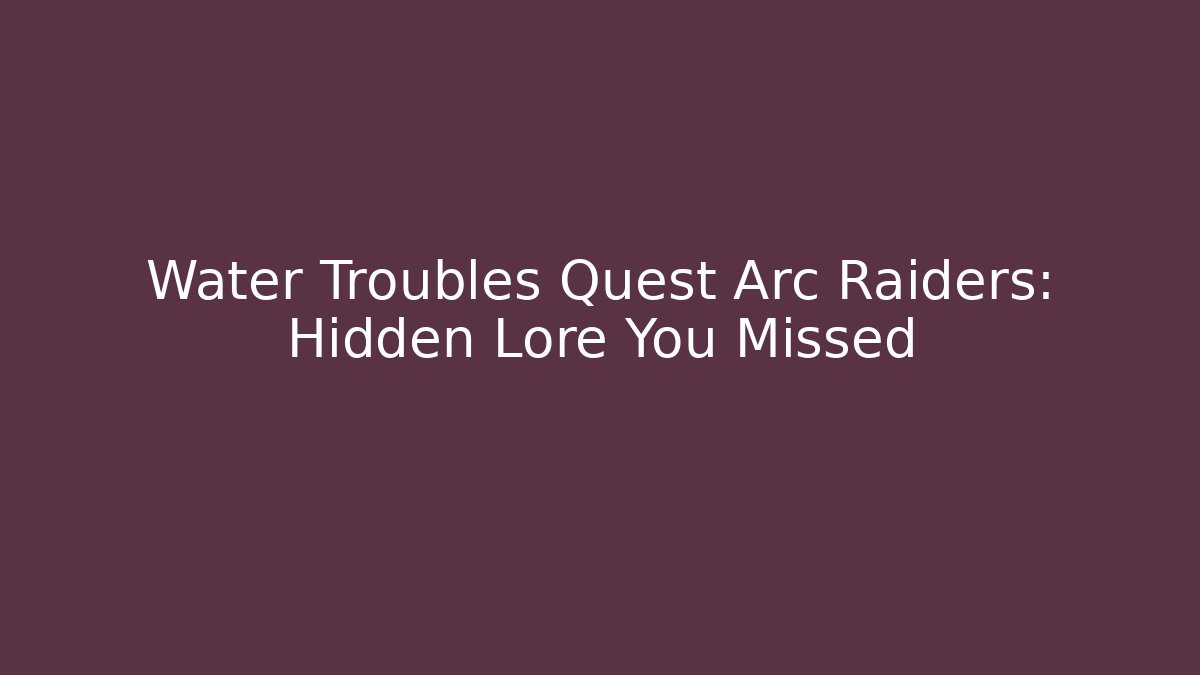 Water Troubles Quest Arc Raiders: Hidden Lore You Missed