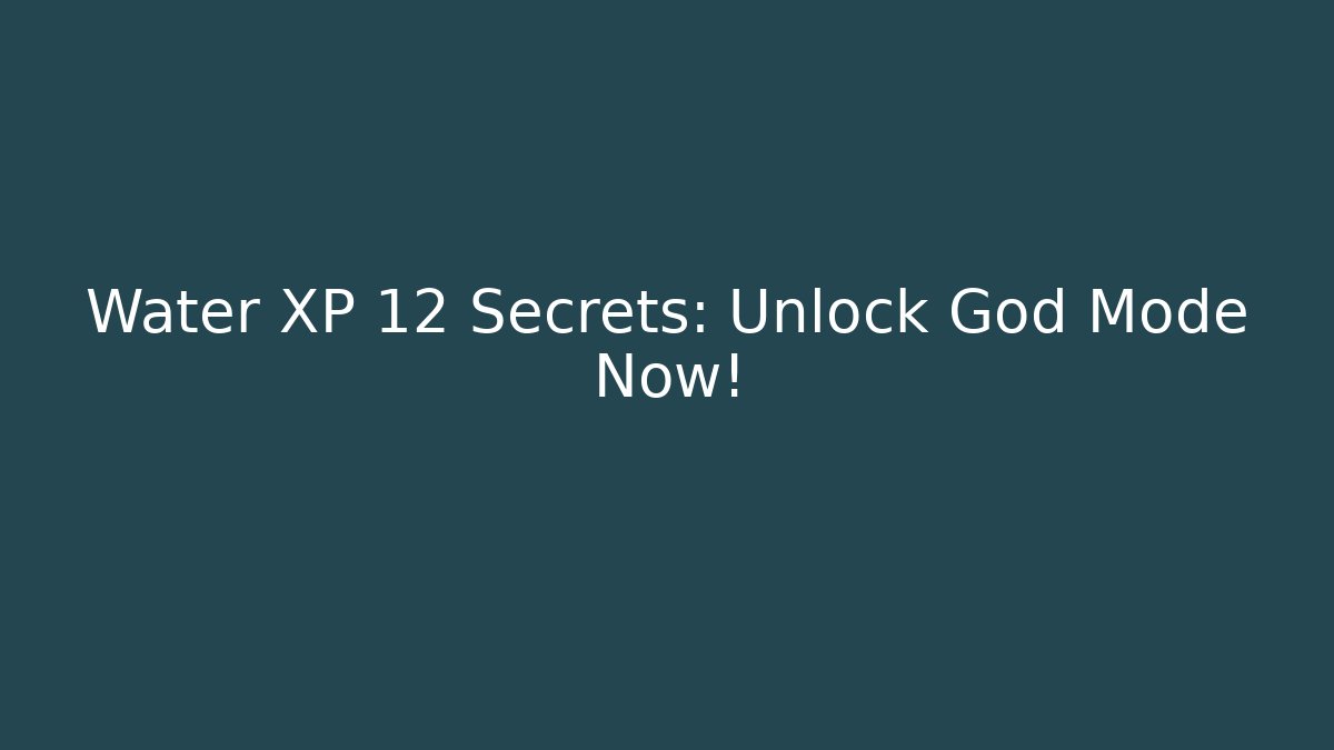 Water XP 12 Secrets: Unlock God Mode Now!