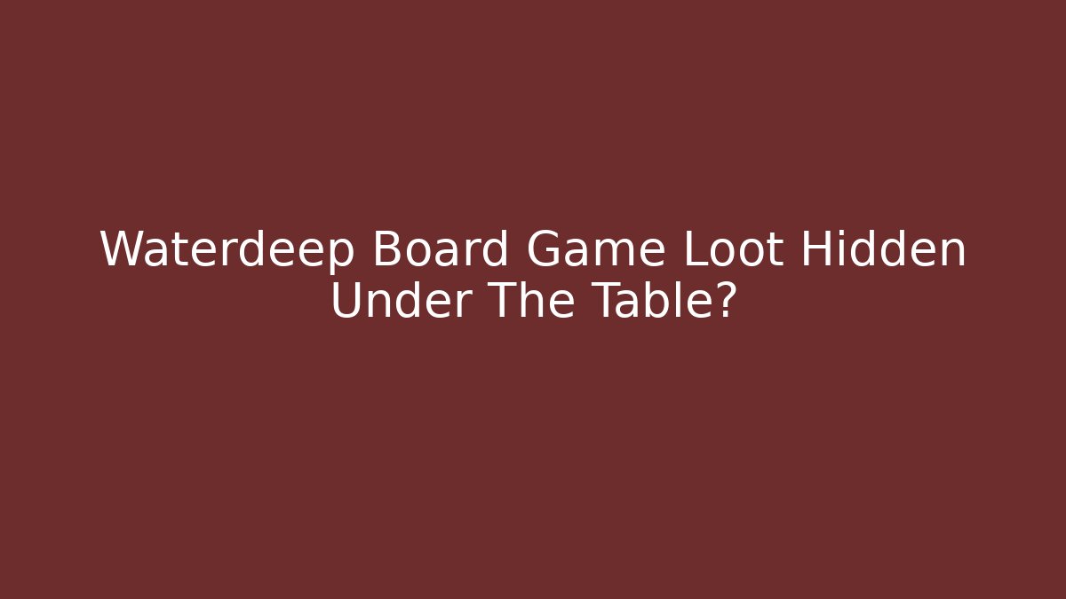 Waterdeep Board Game Loot Hidden Under The Table?