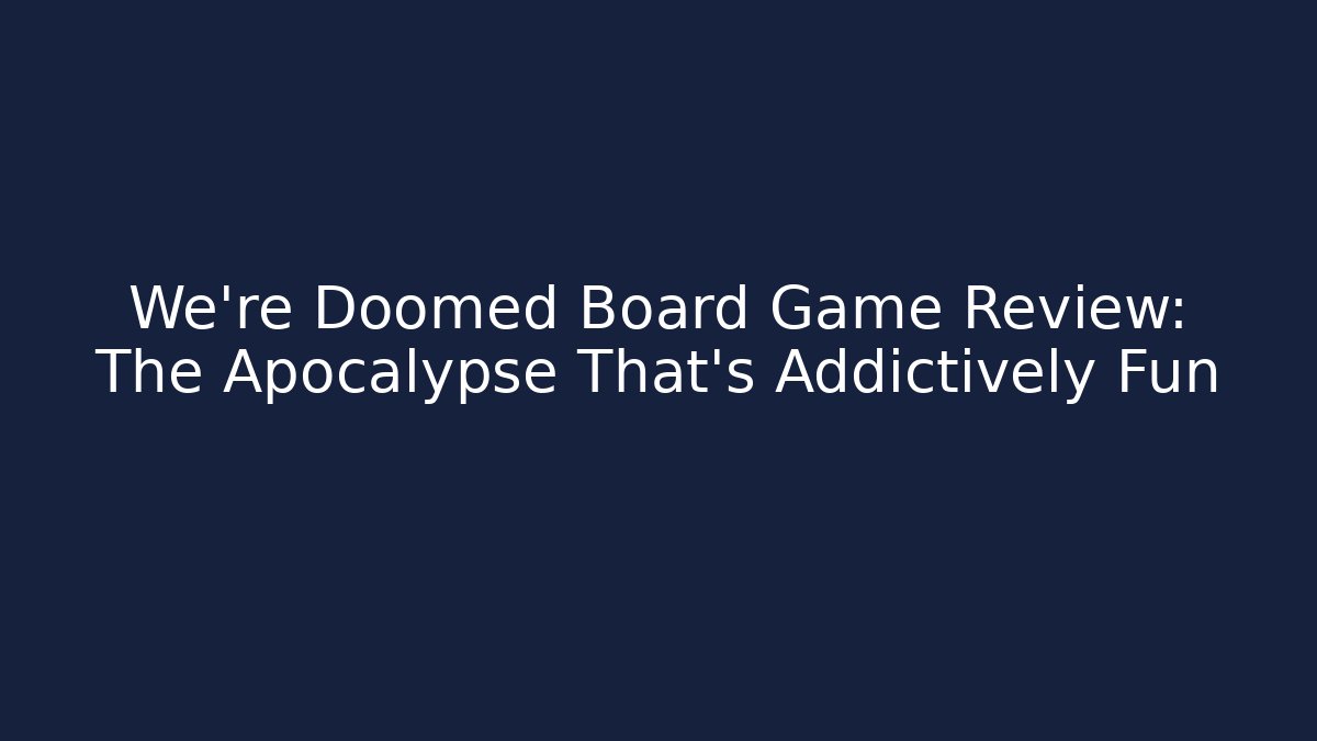 We're Doomed Board Game Review: The Apocalypse That's Addictively Fun