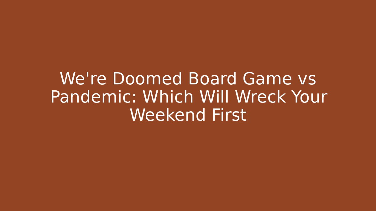 We're Doomed Board Game vs Pandemic: Which Will Wreck Your Weekend First