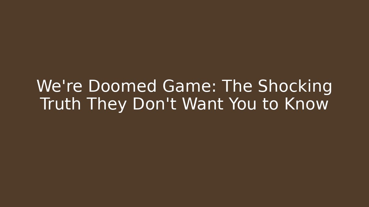 We're Doomed Game: The Shocking Truth They Don't Want You to Know