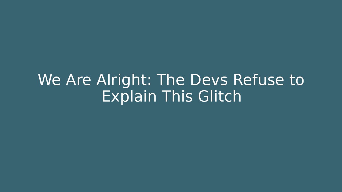 We Are Alright: The Devs Refuse to Explain This Glitch