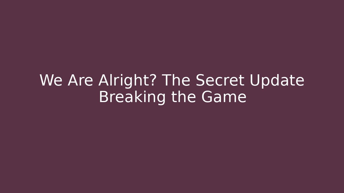 We Are Alright? The Secret Update Breaking the Game