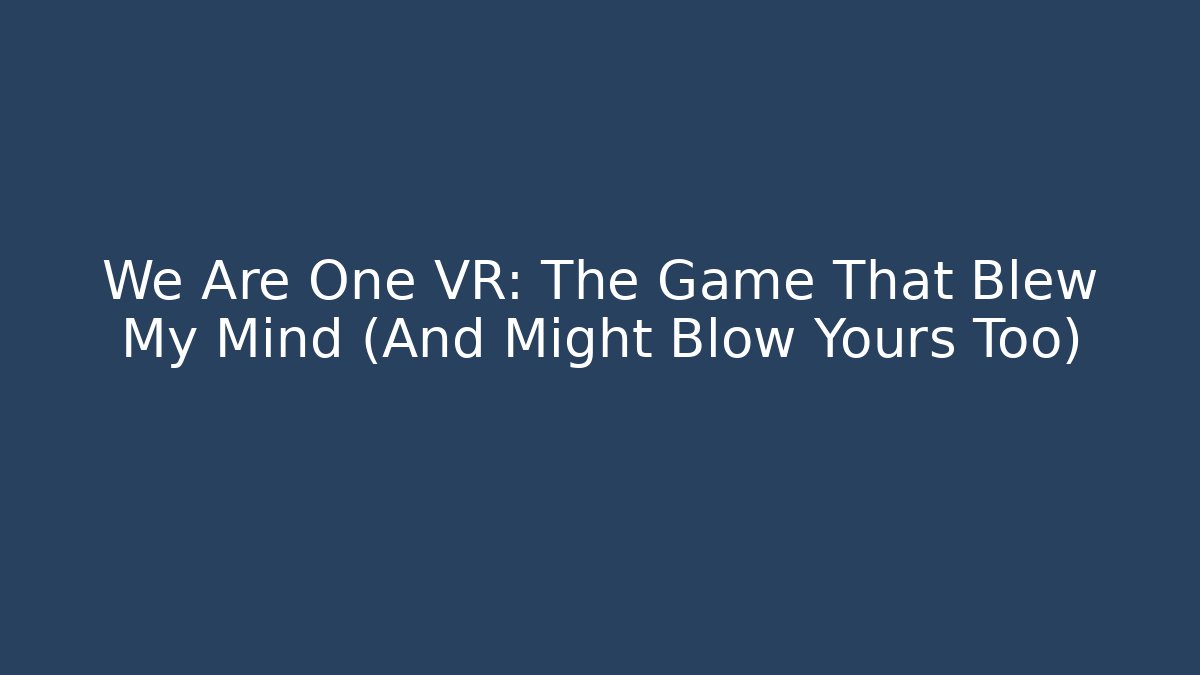 We Are One VR: The Game That Blew My Mind (And Might Blow Yours Too)