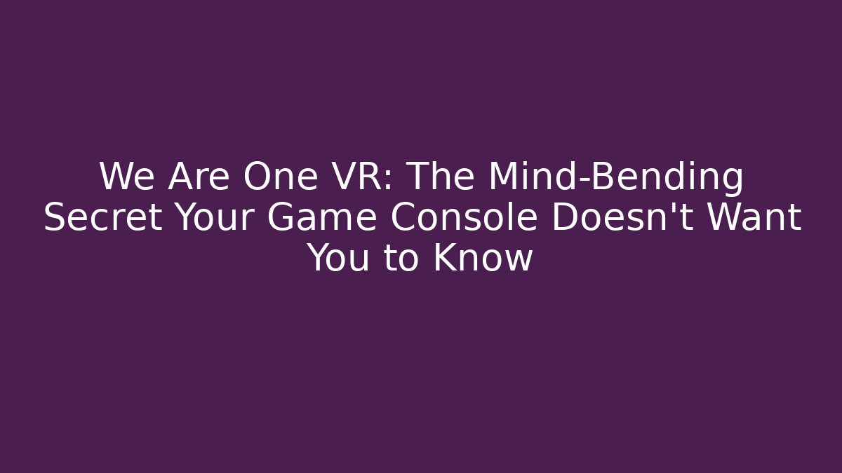 We Are One VR: The Mind-Bending Secret Your Game Console Doesn't Want You to Know