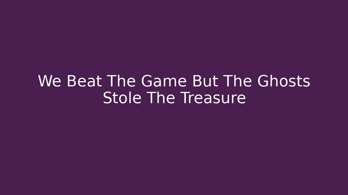 We Beat The Game But The Ghosts Stole The Treasure