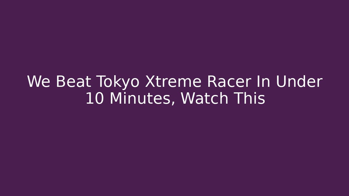 We Beat Tokyo Xtreme Racer In Under 10 Minutes, Watch This