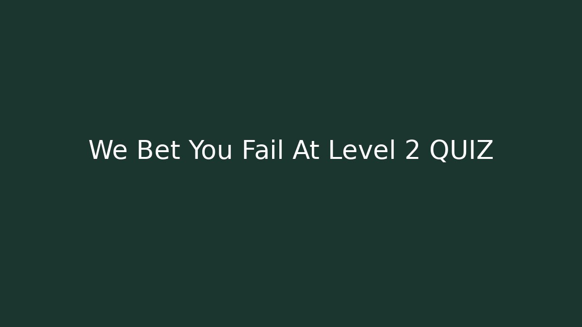 We Bet You Fail At Level 2 QUIZ